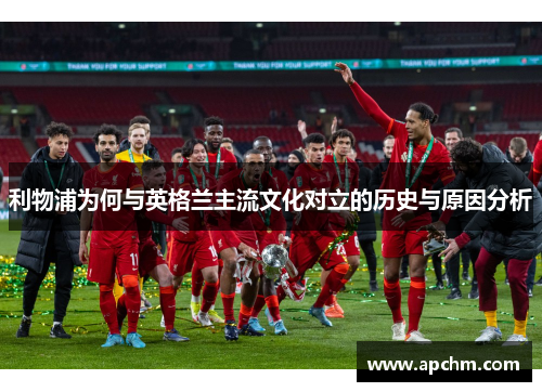 利物浦为何与英格兰主流文化对立的历史与原因分析