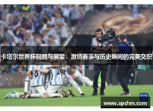 卡塔尔世界杯回顾与展望：激情赛事与历史瞬间的完美交织