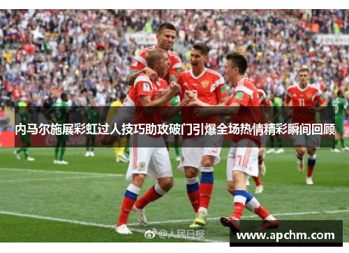 内马尔施展彩虹过人技巧助攻破门引爆全场热情精彩瞬间回顾