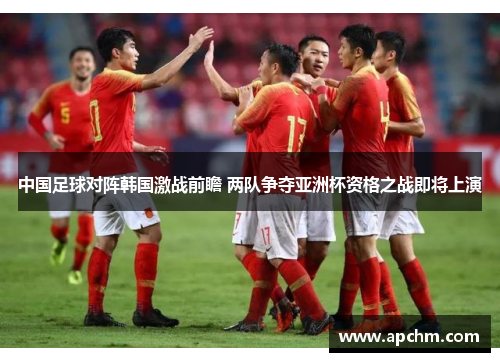 中国足球对阵韩国激战前瞻 两队争夺亚洲杯资格之战即将上演