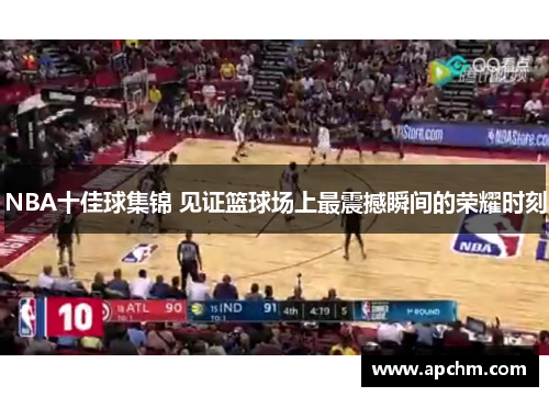 NBA十佳球集锦 见证篮球场上最震撼瞬间的荣耀时刻
