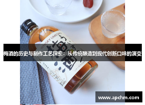 梅酒的历史与制作工艺探索：从传统酿造到现代创新口味的演变