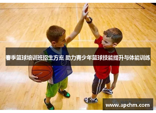 春季篮球培训班招生方案 助力青少年篮球技能提升与体能训练