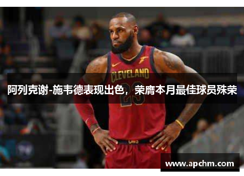 阿列克谢-施韦德表现出色，荣膺本月最佳球员殊荣