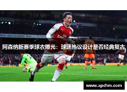 阿森纳新赛季球衣曝光：球迷热议设计是否经典复古