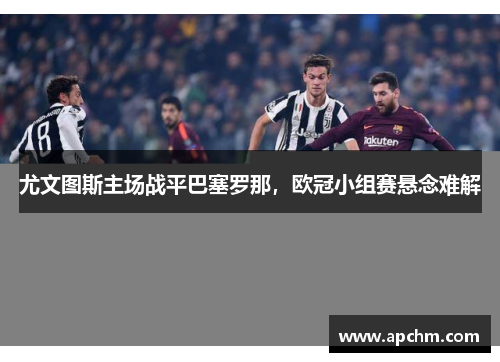 尤文图斯主场战平巴塞罗那，欧冠小组赛悬念难解