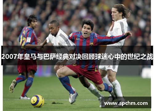 2007年皇马与巴萨经典对决回顾球迷心中的世纪之战