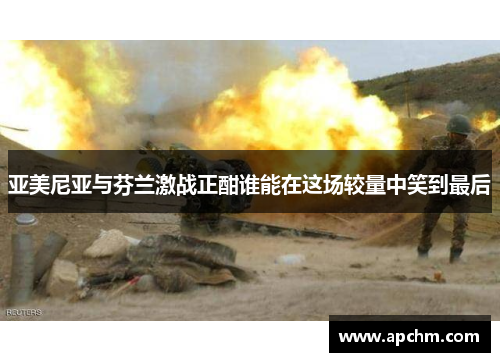 亚美尼亚与芬兰激战正酣谁能在这场较量中笑到最后