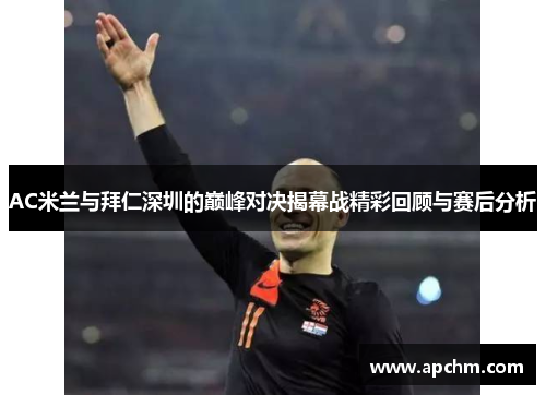 AC米兰与拜仁深圳的巅峰对决揭幕战精彩回顾与赛后分析