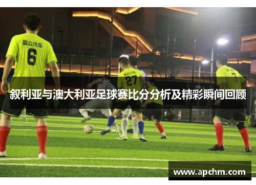 叙利亚与澳大利亚足球赛比分分析及精彩瞬间回顾
