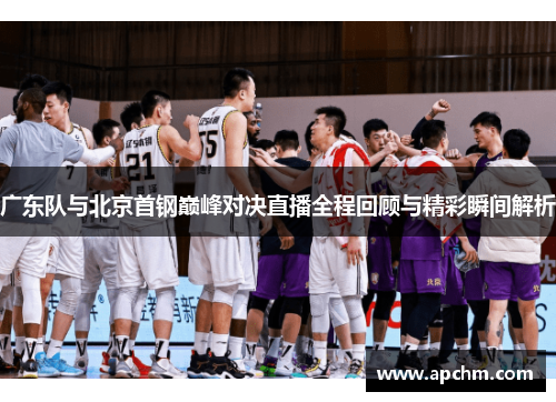 广东队与北京首钢巅峰对决直播全程回顾与精彩瞬间解析