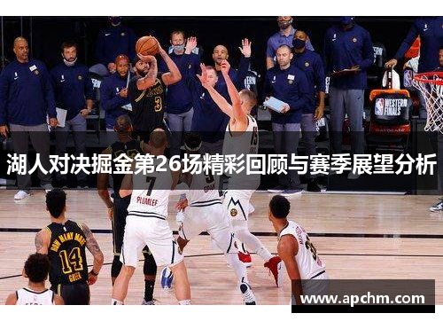湖人对决掘金第26场精彩回顾与赛季展望分析