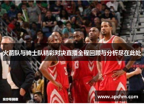 火箭队与骑士队精彩对决直播全程回顾与分析尽在此处
