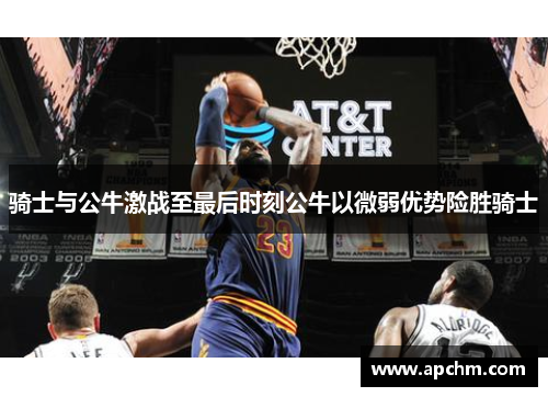 骑士与公牛激战至最后时刻公牛以微弱优势险胜骑士